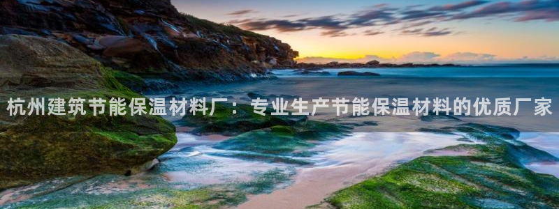 e尊国际的手机登录网站：杭州建筑节能保温材料厂：专业生产节能保温材料的优质厂家
