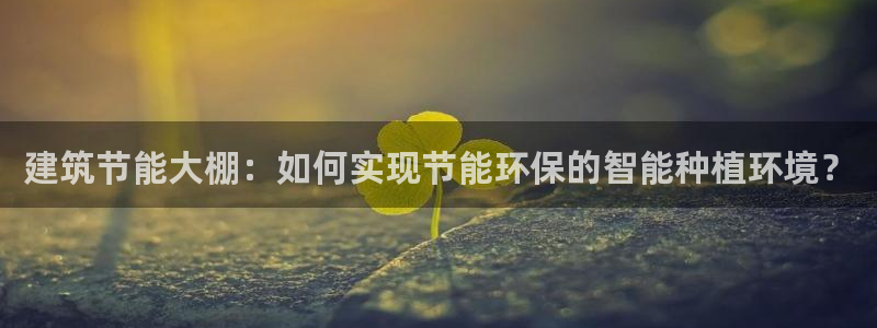 e尊国际可靠吗：建筑节能大棚：如何实现节能环保的智能种植环境？