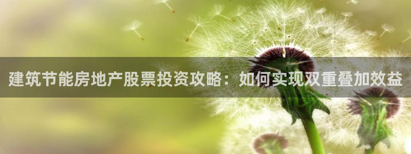 e尊国际官网·网址：建筑节能房地产股票投资攻略：如何实现双重叠加效益