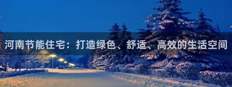 e尊国际娱乐官网地址：河南节能住宅：打造绿色、舒适、高效的生活空间