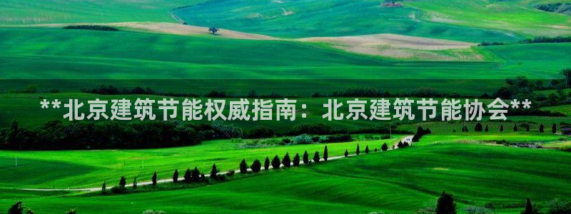 e尊国际娱乐官网下载：**北京建筑节能权威指南：北京建筑节能协会**