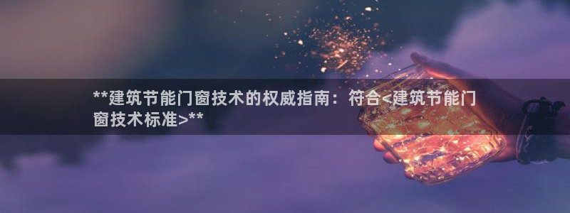 e尊国际官网：**建筑节能门窗技术的权威指南：符合<建筑节能门
窗技术标准>**