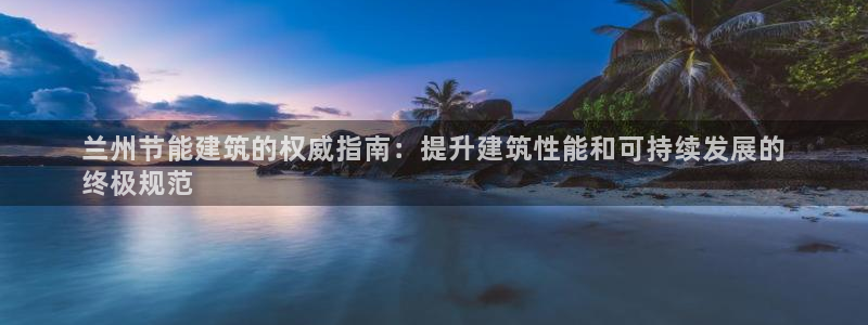 e尊国际娱乐官网下载：兰州节能建筑的权威指南：提升建筑性能和可持续发展的
终极规范
