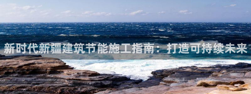 e尊国际是个黑网：新时代新疆建筑节能施工指南：打造可持续未来
