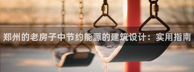 e尊国际官网·网址：郑州的老房子中节约能源的建筑设计：实用指南