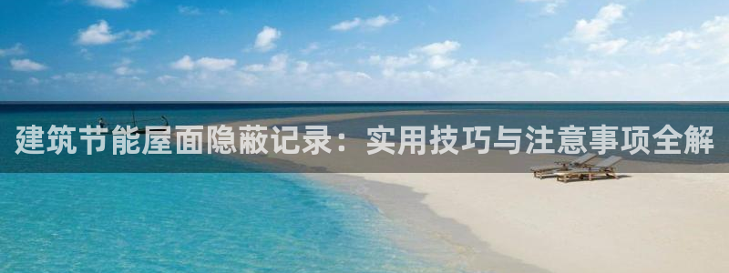 e尊国际客服：建筑节能屋面隐蔽记录：实用技巧与注意事项全解