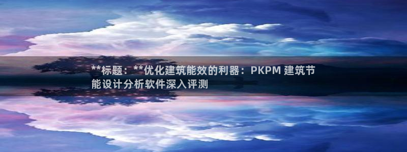 e尊官网：**标题：**优化建筑能效的利器：PKPM 建筑节
能设计分析软件深入评测