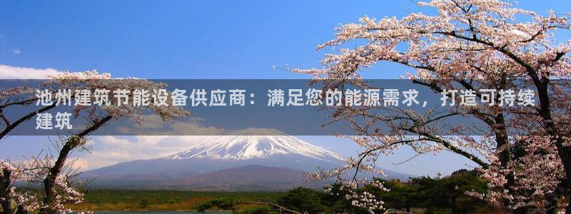 e尊国际-e尊国际官网：池州建筑节能设备供应商：满足您的能源需求，打造可持续
建筑