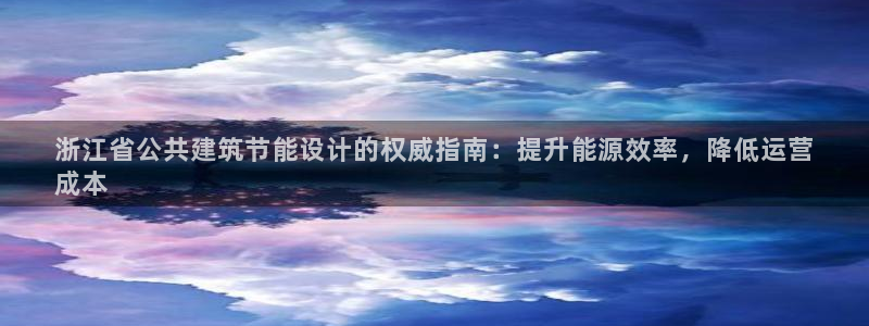 e尊国际客服：浙江省公共建筑节能设计的权威指南：提升能源效率，降低运营
成本