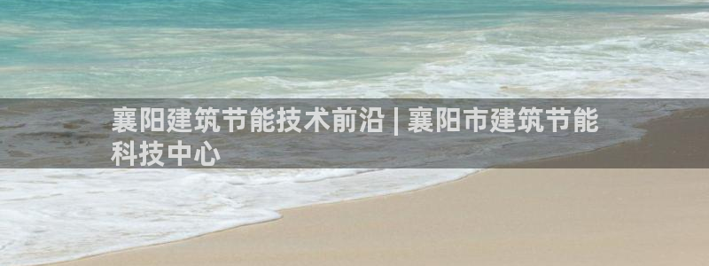e尊国际客服：襄阳建筑节能技术前沿 | 襄阳市建筑节能
科技中心