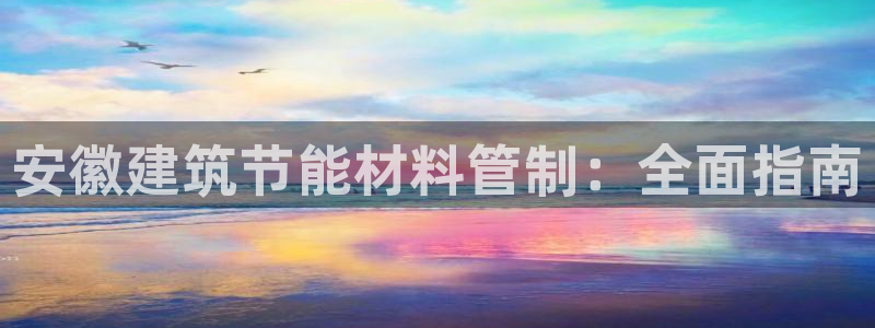 e尊国际官网·网址：安徽建筑节能材料管制：全面指南