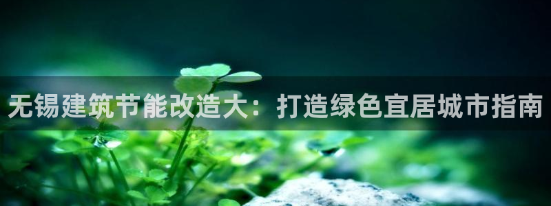 e尊国际-可可计划：无锡建筑节能改造大：打造绿色宜居城市指南