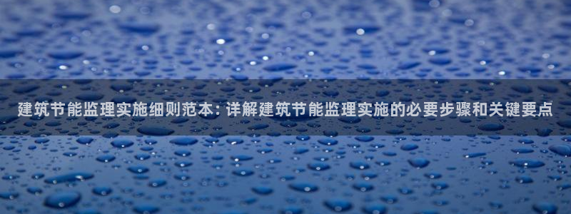 e尊国际娱乐官网下载：建筑节能监理实施细则范本: 详解建筑节能监理实施的必要步骤和关键要点