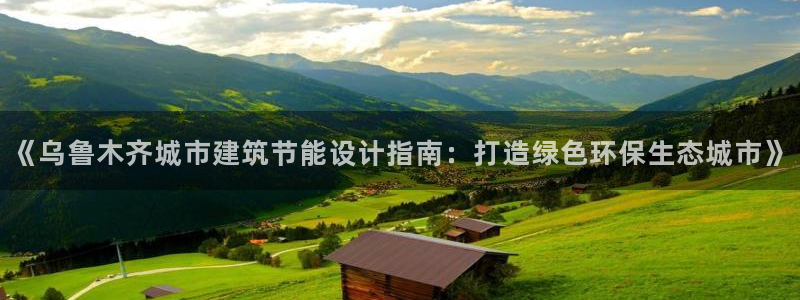 e尊国际客服：《乌鲁木齐城市建筑节能设计指南：打造绿色环保生态城市》
