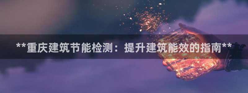 e尊国际可靠吗：**重庆建筑节能检测：提升建筑能效的指南**