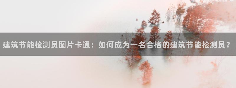 E尊国际网站：建筑节能检测员图片卡通：如何成为一名合格的建筑节能检测员？